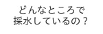 どんなところで採水しているの？